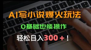 (15534期)AI写小说爆火玩法,0基础也能操作,日收益轻松300+!-泰戈创艺资源库