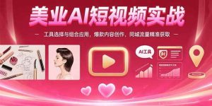 (15535期)美业AI短视频实战:工具选择与组合应用,爆款内容创作,同城流量精准获取-泰戈创艺资源库