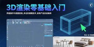 (15542期)3D渲染零基础入门:界面操作与视图控制,多边形建模技术,家具产品实战案例-泰戈创艺资源库