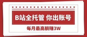 (15547期)【B站全程托管 】你出账号,我来运营,每月最高躺赚3W-泰戈创艺资源库