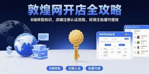 （15546期）敦煌网开店全攻略：B端转型知识，店铺注册认证流程，旺销王批量刊登技-泰戈创艺资源库