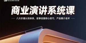(15558期)商业演讲系统课:八大价值认知体系,故事说服核心技巧,产品推介话术-泰戈创艺资源库