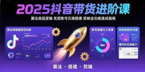 （15571期）2025抖音带货进阶课：算法底层逻辑,优质账号五维搭建,剪映全功能速成指南-泰戈创艺资源库