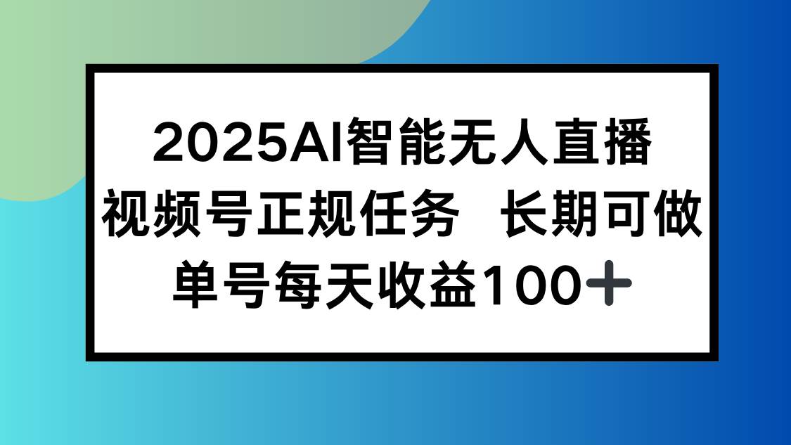 （15573期）2025AI智能无人直播新玩法，视频号长期稳定任务，单日平均收益100+-泰戈创艺资源库