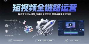 (15580期)短视频全链路运营:抖音算法核心逻辑,五维账号定位法,剪映全模块速成指南-泰戈创艺资源库