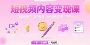 (15581期)短视频内容变现课:短视频制作、创作思路、Ai写爆款文案(13节)-泰戈创艺资源库