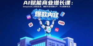 (15583期)AI赋能商业增长课:DeepSeek工具链实战,爆款内容批量生产,平台最新玩法-泰戈创艺资源库