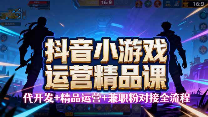 （16061期）【抖音小游戏精品运营课】小白也可以操作，从0开始学小游戏运营，操作…-泰戈创艺资源库