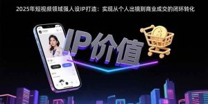 (15599期)2025年短视频领域人设IP打造:实现从个人出镜到商业成交的闭环转化-泰戈创艺资源库