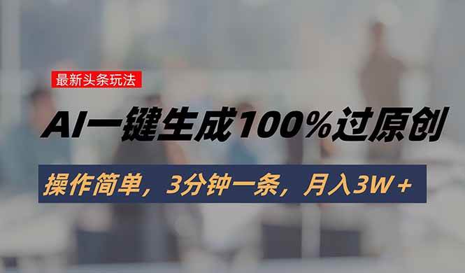 （15605期）头条最新玩法，AI一键生成100%过原创，操作简单，3分钟一条，月入3W＋-泰戈创艺资源库