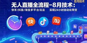 (15635期)无人直播全流程-8月技术:快手/抖音/淘宝多平台玩法 实现24小时自动化带货-泰戈创艺资源库