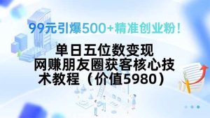 （15642期）99元引爆500+精准创业粉！单日五位数变现，网赚朋友圈获客核心技术教程…-泰戈创艺资源库
