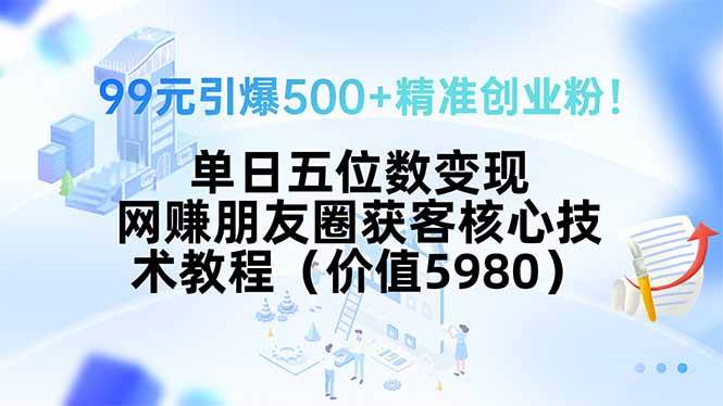 （15642期）99元引爆500+精准创业粉！单日五位数变现，网赚朋友圈获客核心技术教程…-泰戈创艺资源库