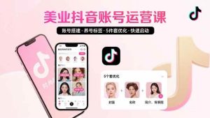 (15649期)美业账号搭建,养号与标签设置,5件套优化,快速启动抖音运营-泰戈创艺资源库