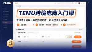 （15682期）TEMU跨境电商入门课，店铺注册流程，商品创建方法，新手快速开店指南-泰戈创艺资源库