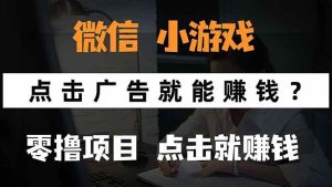 （15695期）微信小程序小游戏，只需要看广告就能赚钱？0撸手机赚钱，甚至连游戏都…-泰戈创艺资源库