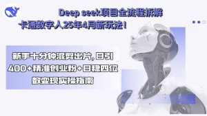 (15704期)Deep seek项目全流程拆解+卡通数字人25年4月新玩法!新手十分钟混剪出…-泰戈创艺资源库