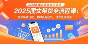 (15716期)2025图文带货全流程课:账号装修定位,素材获取技巧,挂车变现方法-泰戈创艺资源库