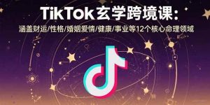(15713期)TikTok玄学跨境课:涵盖财运/性格/婚姻爱情/健康/事业等12个核心命理领域-泰戈创艺资源库