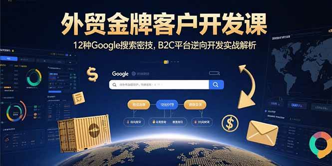 (15724期)外贸金牌客户开发课,12种Google搜索密技,B2C平台逆向开发实战解析-泰戈创艺资源库