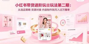 （15719期）小红书带货进阶玩法第二期：从选品策略 货源对接 内容制作到月入过万爆单-泰戈创艺资源库