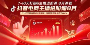 (15718期)抖音电商主播进阶课8月 7-10天打造精准推流直播间,0粉起号到单场百万GMV-泰戈创艺资源库