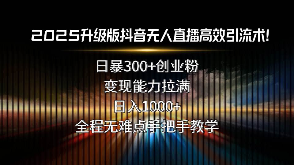 (15735期)2025升级版抖音无人直播高效引流术!日暴300+创业粉,变现能力拉满,日…-泰戈创艺资源库
