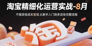 （15739期）淘宝精细化运营实战-8月：不囤货低成本变现 从新手入门到多店扩张完整流程-泰戈创艺资源库