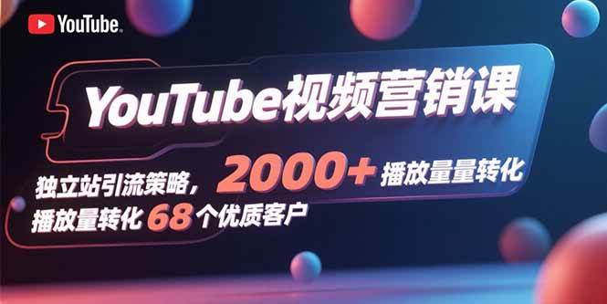 （15740期）YouTube视频营销课，独立站引流策略，2000+播放量转化68个优质客户-泰戈创艺资源库