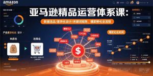 (15750期)亚马逊精品运营体系课:数据选品/差异化设计/关键词矩阵,爆款孵化全流程-泰戈创艺资源库