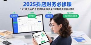 （15763期）2025抖店财务必修课：13个单元共45个实操案例 从资金对账到年度报表全流程-泰戈创艺资源库