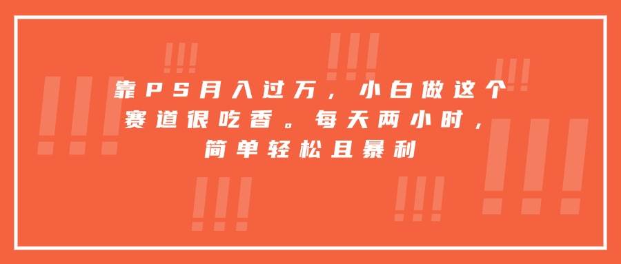 （15764期）靠PS月入过万，小白做这个赛道很吃香。每天两小时，简单轻松且暴利-泰戈创艺资源库