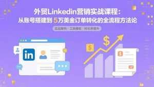 (15766期)外贸LinkedIn营销实战课程:从账号搭建到5万美金订单转化的全流程方法论-泰戈创艺资源库