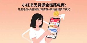 （15785期）小红书无货源全链路电商：开店选品/内容制作/零库存+高转化轻资产模式-泰戈创艺资源库