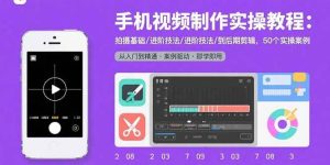 （15789期）手机视频制作实操教程：拍摄基础/进阶技法/到后期剪辑，50个实操案例-泰戈创艺资源库