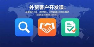 （15793期）外贸客户开发课：涵盖客户开发、谈判技巧、订单管理三大核心模块-泰戈创艺资源库