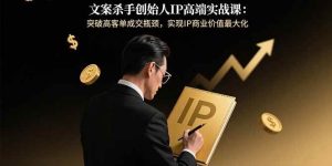 （15797期）文案杀手创始人IP高端实战课：突破高客单成交瓶颈，实现IP商业价值最大化-泰戈创艺资源库