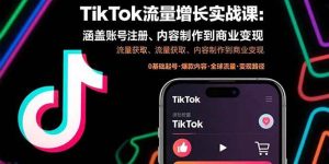 （15791期）TikTok流量增长实战课：涵盖账号注册、流量获取、内容制作到商业变现-泰戈创艺资源库