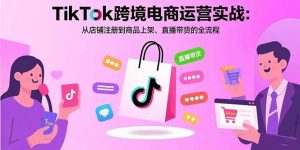 (15808期)TikTok跨境电商运营实战:从店铺注册到商品上架、直播带货的全流程-泰戈创艺资源库
