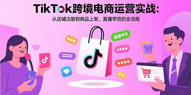 （15808期）TikTok跨境电商运营实战：从店铺注册到商品上架、直播带货的全流程-泰戈创艺资源库