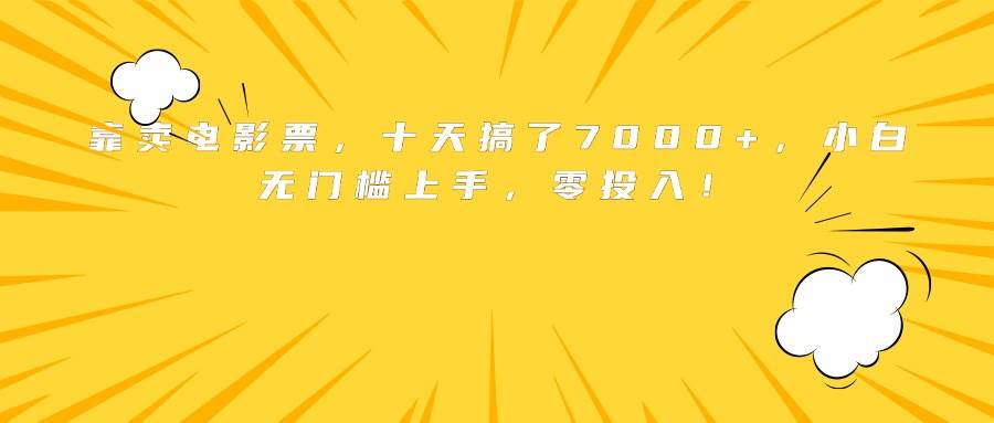 （15821期）靠卖电影票，十天搞了7000+，小白无门槛上手，零投入！-泰戈创艺资源库