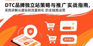 (15818期)DTC品牌独立站策略与推广实战指南,系统讲解从建站到流量转化的全链路运营-泰戈创艺资源库