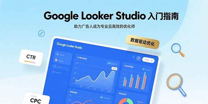 （15815期）Google Looker Studio入门指南，助力广告人成为专业且高效的优化师-泰戈创艺资源库