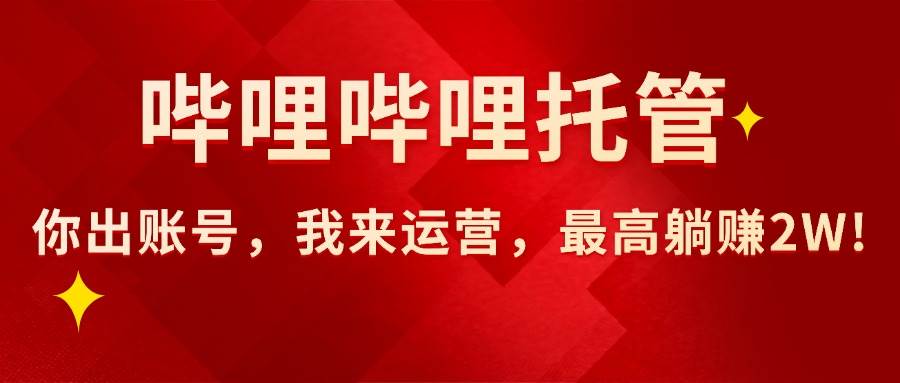 （15817期）【哔哩哔哩托管】AI短视频带货，你出账号，我来运营，最高躺赚2W!-泰戈创艺资源库