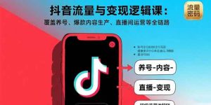 (15824期)抖音流量与变现逻辑课:覆盖养号、爆款内容生产、直播间运营等全链路-泰戈创艺资源库