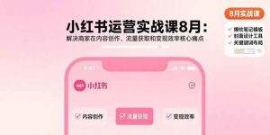 (15822期)小红书运营实战课8月:解决商家在内容创作、流量获取和变现效率核心痛点-泰戈创艺资源库