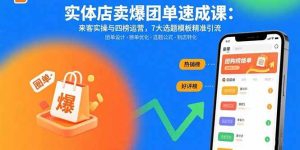 （15834期）实体店卖爆团单速成课：来客实操与四榜运营，7大选题模板精准引流-泰戈创艺资源库
