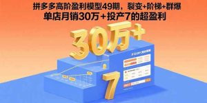 (15832期)拼多多高阶盈利模型49期,裂变+阶梯+群爆 单店月销30万+投产7的超盈利-泰戈创艺资源库