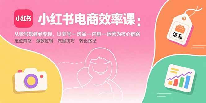 （15838期）小红书电商效率课：从账号搭建到变现，以养号-选品-内容-运营为核心链路-泰戈创艺资源库