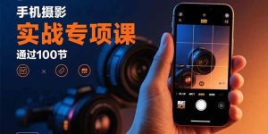 (15867期)手机摄影实战专项课:通过100节实操课程实现从入门到精通的技能进阶-泰戈创艺资源库